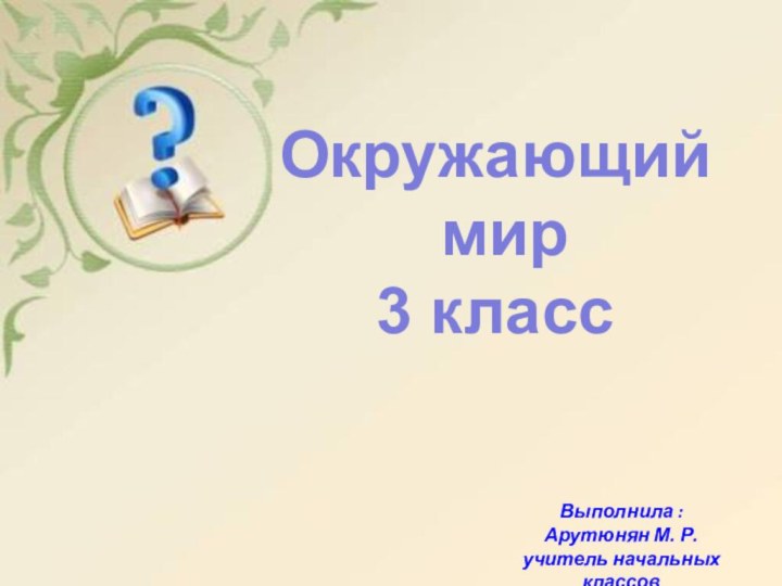 Окружающий мир3 классВыполнила :Арутюнян М. Р.учитель начальных классов