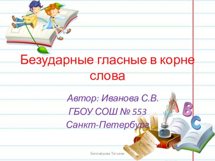 Безударные гласные в корне слова   Автор: Иванова С.В.ГБОУ СОШ № 553Санкт-ПетербургБелозёрова Татьяна