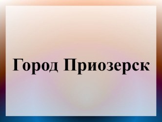 Презентация Приозерск презентация к уроку