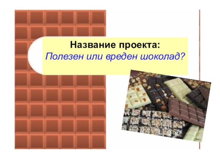 Творческое название проекта: Полезен или вреден шоколад? Название проекта:Полезен или вреден шоколад?