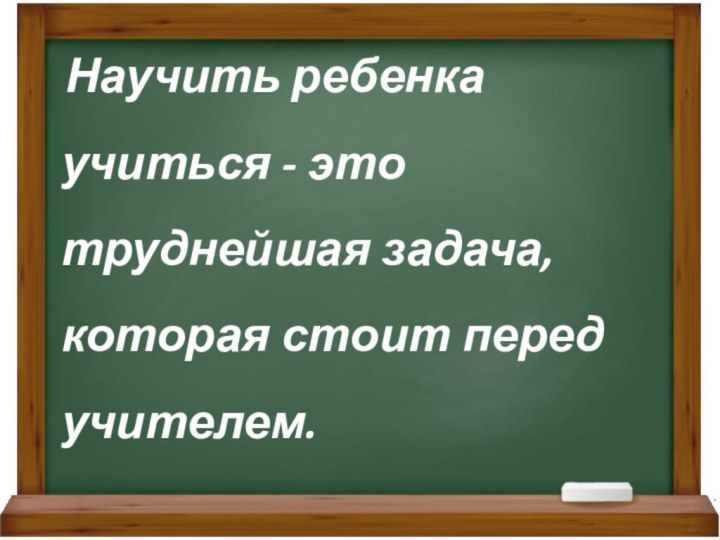 Научить ребенка учиться - это труднейшая задача, которая стоит перед учителем.