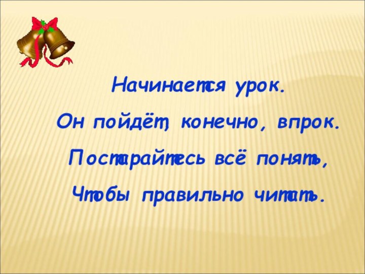 Начинается урок.Он пойдёт, конечно, впрок.Постарайтесь всё понять,Чтобы правильно читать.