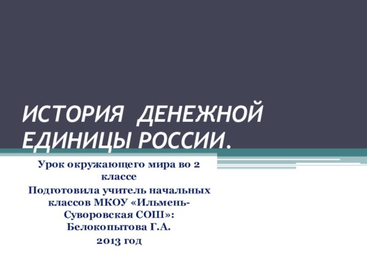 ИСТОРИЯ ДЕНЕЖНОЙ ЕДИНИЦЫ РОССИИ.Урок окружающего мира во 2 классе Подготовила учитель начальных