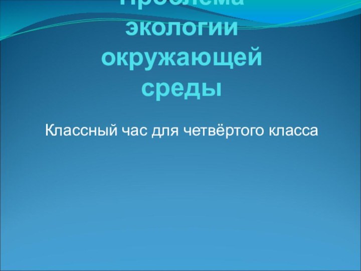 Проблема экологии окружающей средыКлассный час для четвёртого класса