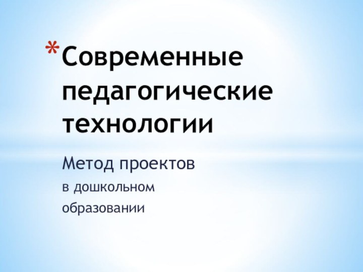 Метод проектовв дошкольном образованииСовременные педагогические технологии