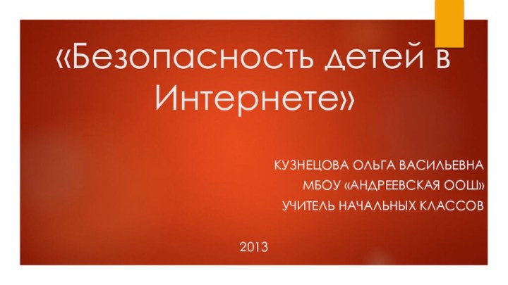 «Безопасность детей в Интернете»Кузнецова Ольга Васильевна МБОУ «Андреевская ООШ» учитель начальных классов2013