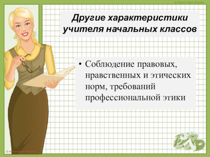 Другие характеристики учителя начальных классов Соблюдение правовых, нравственных и этических норм, требований профессиональной этики