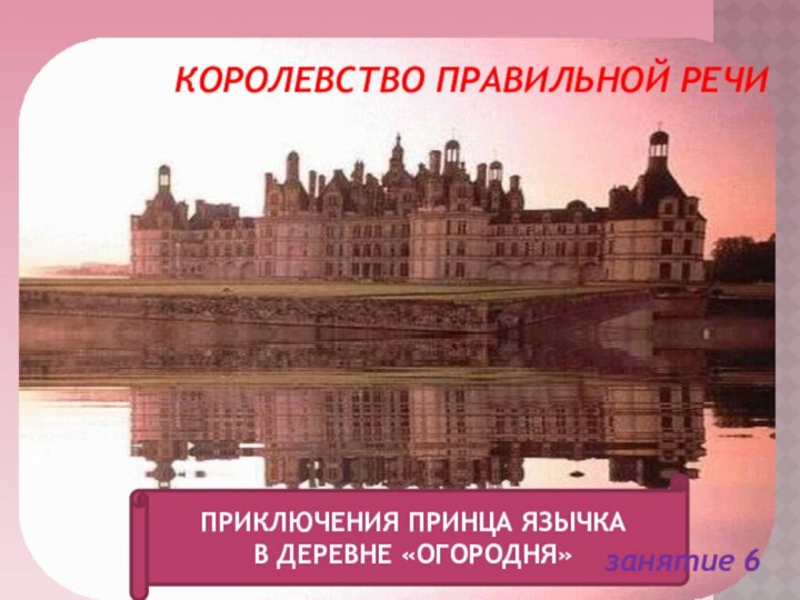 КОРОЛЕВСТВО ПРАВИЛЬНОй РЕЧИ  ПРИКЛЮЧЕНИЯ ПРИНЦА ЯЗЫЧКА В ДЕРЕВНЕ «ОГОРОДНЯ»занятие 6