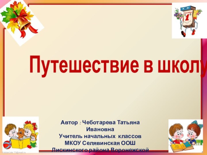 Путешествие в школуАвтор : Чеботарева Татьяна ИвановнаУчитель начальных классов МКОУ Селявинская ООШЛискинского района Воронежской области