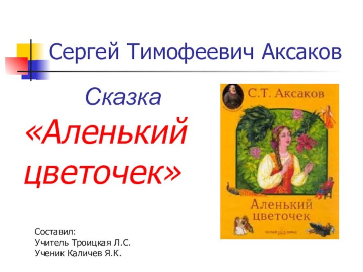 Сергей Тимофеевич АксаковСказка«Аленький цветочек»Составил: Учитель Троицкая Л.С.Ученик Каличев Я.К.