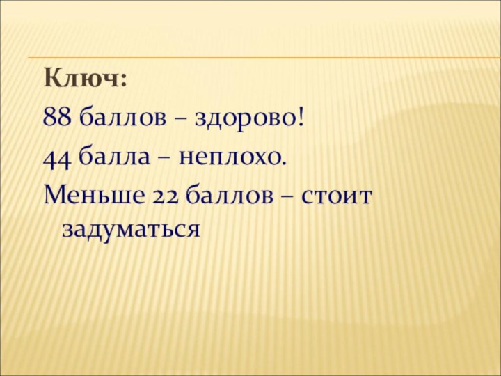 Ключ:88 баллов – здорово!44 балла – неплохо.Меньше 22 баллов – стоит задуматься