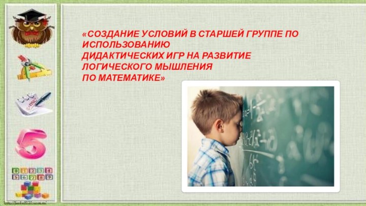 «СОЗДАНИЕ УСЛОВИЙ В СТАРШЕЙ ГРУППЕ ПО ИСПОЛЬЗОВАНИЮ ДИДАКТИЧЕСКИХ ИГР НА РАЗВИТИЕ ЛОГИЧЕСКОГО МЫШЛЕНИЯ ПО МАТЕМАТИКЕ»