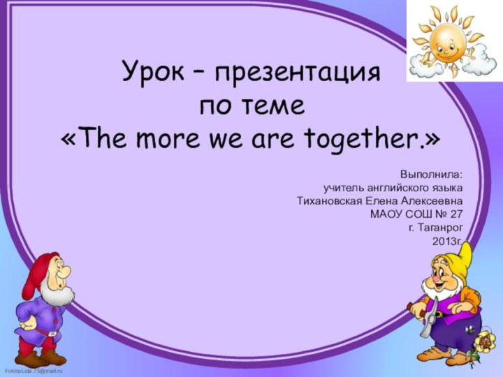 Урок – презентацияпо теме «The more we are together.»Выполнила: учитель английского языка