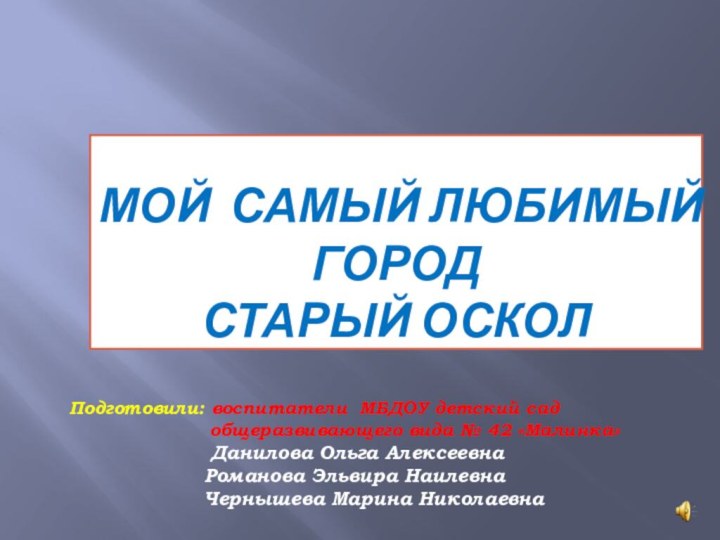 Мой самый любимый город Старый ОсколПодготовили: воспитатели МБДОУ детский сад