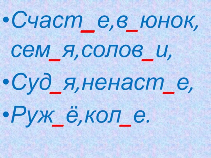 Счаст_е,в_юнок,сем_я,солов_и,Суд_я,ненаст_е,Руж_ё,кол_е.