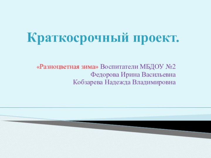 Краткосрочный проект.«Разноцветная зима» Воспитатели МБДОУ №2Федорова Ирина ВасильевнаКобзарева Надежда Владимировна