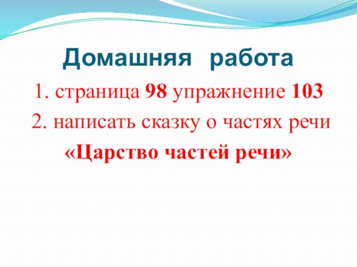 Домашняя  работа1. страница 98 упражнение 103 2. написать сказку о частях речи«Царство частей речи»