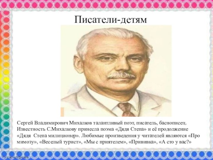 Писатели-детямСергей Владимирович Михалков талантливый поэт, писатель, баснописец. Известность С.Михалкову принесла поэма «Дядя