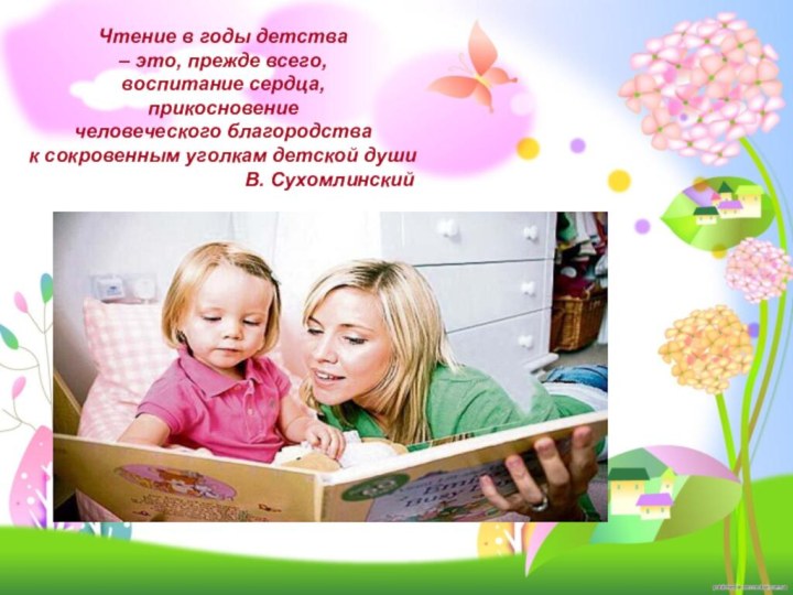 Чтение в годы детства– это, прежде всего,воспитание сердца,прикосновениечеловеческого благородствак сокровенным уголкам детской