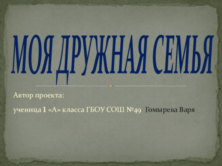 Автор проекта: ученица 1 «А» класса ГБОУ СОШ №49 Гомырева ВаряМОЯ ДРУЖНАЯ СЕМЬЯ