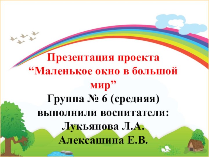 Презентация проекта “Маленькое окно в большой мир” Группа № 6 (средняя) выполнили