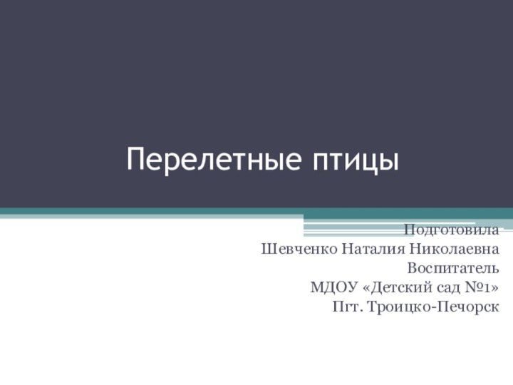 Перелетные птицыПодготовила Шевченко Наталия НиколаевнаВоспитательМДОУ «Детский сад №1»Пгт. Троицко-Печорск