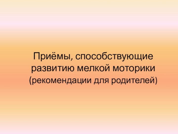 Приёмы, способствующие развитию мелкой моторики (рекомендации для родителей)