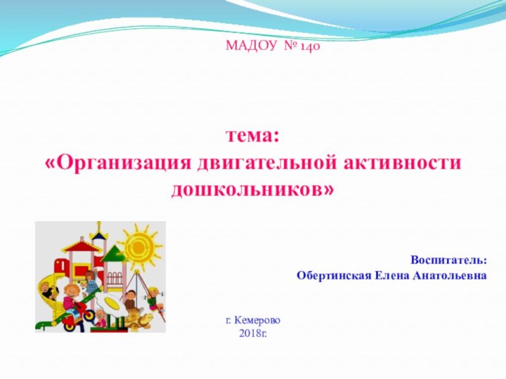 тема: «Организация двигательной активности дошкольников»Воспитатель:Обертинская Елена Анатольевнаг. Кемерово2018г. МАДОУ № 140