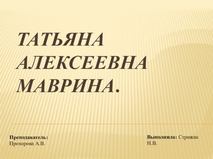 Татьяна Алексеевна Маврина. Преподаватель: Прохорова А.В.Выполнила: Стрижак Н.В.