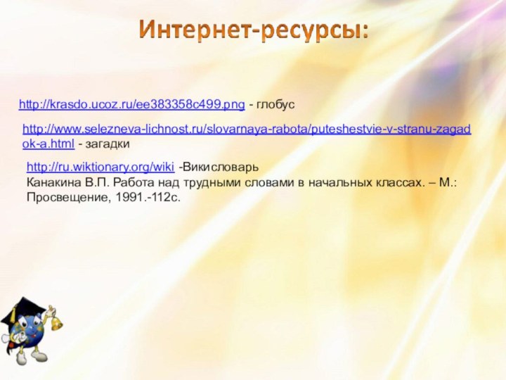 http://krasdo.ucoz.ru/ee383358c499.png - глобус http://www.selezneva-lichnost.ru/slovarnaya-rabota/puteshestvie-v-stranu-zagadok-a.html - загадкиhttp://ru.wiktionary.org/wiki -ВикисловарьКанакина В.П. Работа над трудными словами