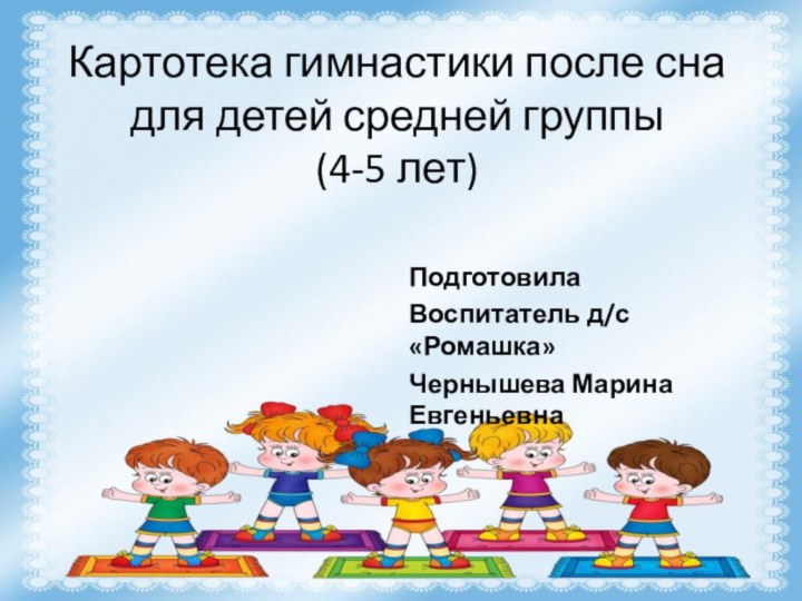 Картотека гимнастики после сна для детей средней группы  (4-5 лет)Подготовила Воспитатель д/с «Ромашка»Чернышева Марина Евгеньевна