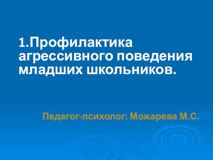 1.Профилактика агрессивного поведения младших школьников.Педагог-психолог: Можарева М.С.