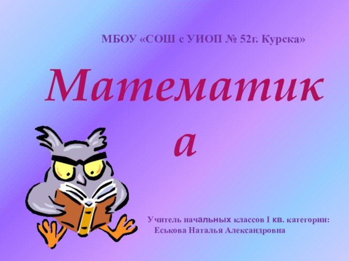 Математика Учитель начальных классов I кв. категории:  Еськова Наталья АлександровнаМБОУ «СОШ