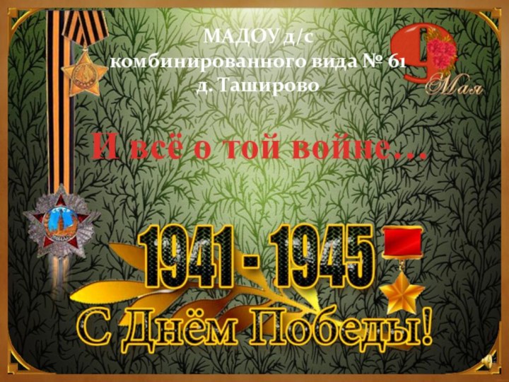 МАДОУ д/с  комбинированного вида № 61  д. ТашировоИ всё о той войне…