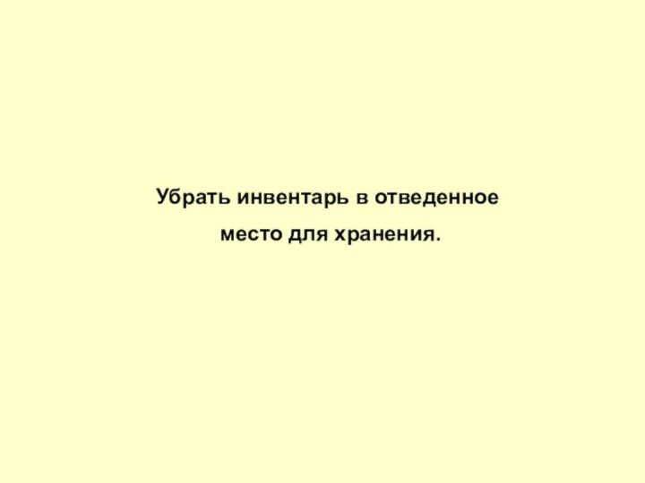 Убрать инвентарь в отведенное место для хранения.