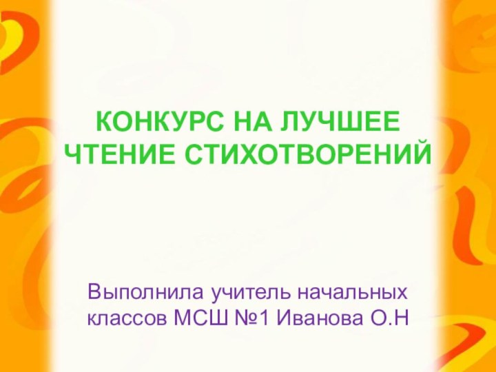 КОНКУРС НА ЛУЧШЕЕ ЧТЕНИЕ СТИХОТВОРЕНИЙ  Выполнила учитель начальных классов МСШ №1 Иванова О.Н