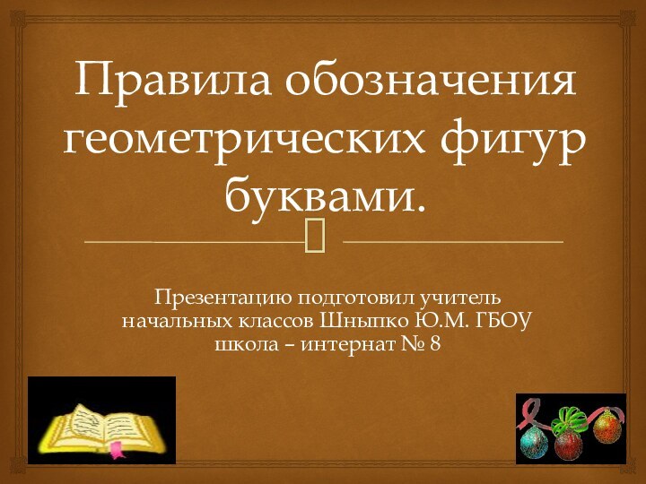 Правила обозначения геометрических фигур буквами.  Презентацию подготовил учитель начальных классов Шныпко