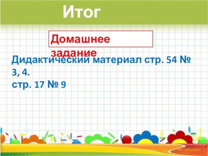 Итог урокаДомашнее заданиеДидактический материал стр. 54 № 3, 4.стр. 17 № 9