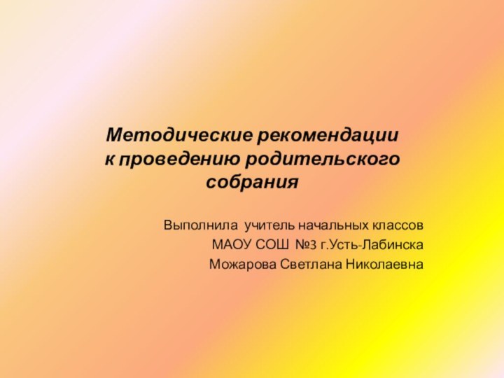 Методические рекомендации к проведению родительского  собранияВыполнила учитель начальных классов МАОУ СОШ №3 г.Усть-ЛабинскаМожарова Светлана Николаевна