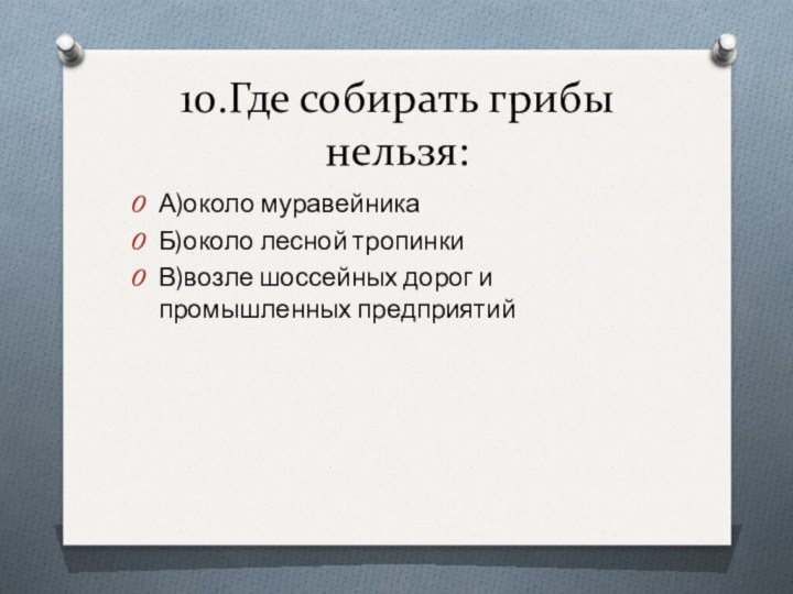 10.Где собирать грибы нельзя:А)около муравейникаБ)около лесной тропинкиВ)возле шоссейных дорог и промышленных предприятий