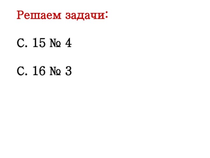 Решаем задачи:С. 15 № 4С. 16 № 3