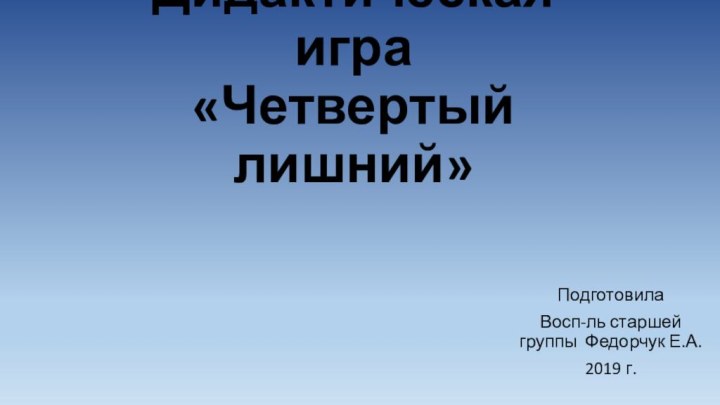 Дидактическая игра  «Четвертый лишний»ПодготовилаВосп-ль старшей группы Федорчук Е.А.2019 г.