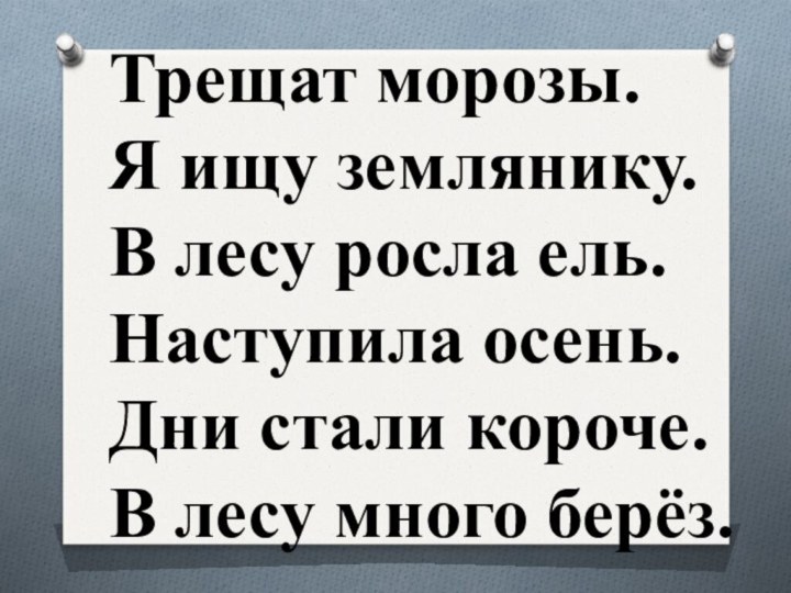 Трещат морозы.Я ищу землянику.В лесу росла ель.Наступила осень.Дни стали короче.В лесу много берёз..