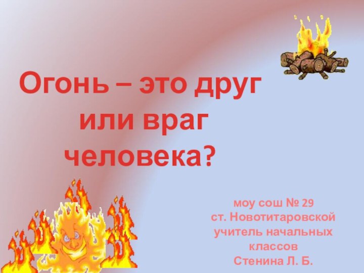 Огонь – это друг или враг человека?моу сош № 29ст. Новотитаровскойучитель начальных классовСтенина Л. Б.