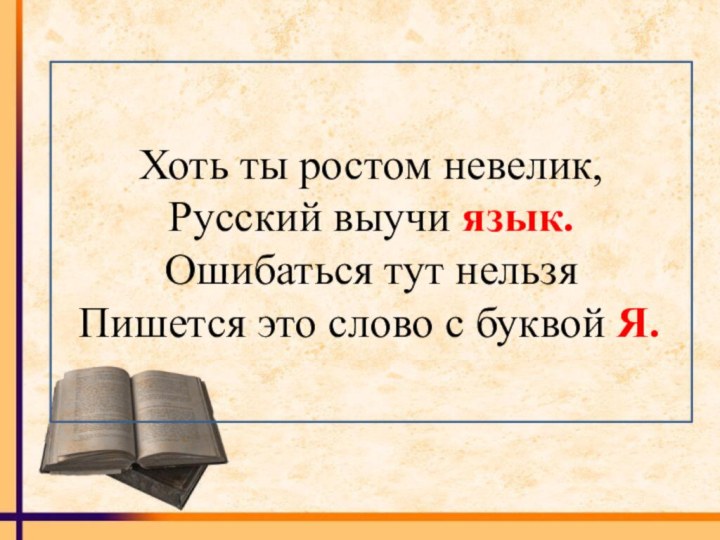 Хоть ты ростом невелик,Русский выучи язык.Ошибаться тут нельзяПишется это слово с буквой Я..