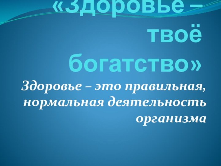 «Здоровье – твоё богатство»Здоровье – это правильная, нормальная деятельность организма