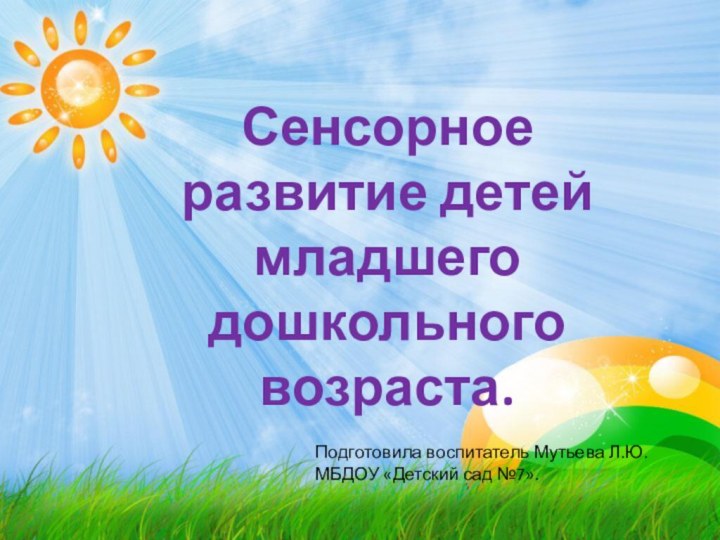 Сенсорное развитие детей младшего дошкольного возраста.Подготовила воспитатель Мутьева Л.Ю. МБДОУ «Детский сад №7».