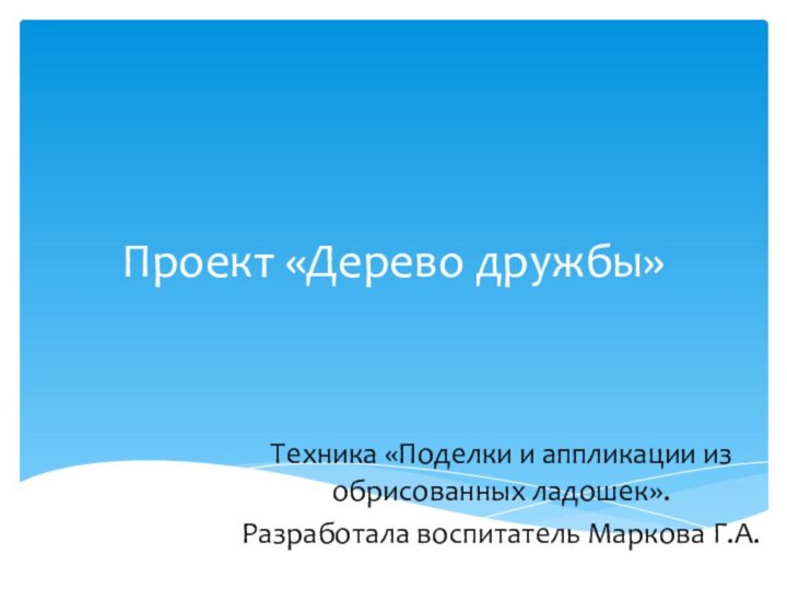 Проект «Дерево дружбы»Техника «Поделки и аппликации из обрисованных ладошек».Разработала воспитатель Маркова Г.А.