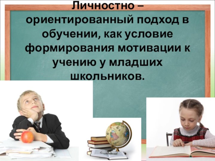 Личностно – ориентированный подход в обучении, как условие формирования мотивации к учению у младших школьников.