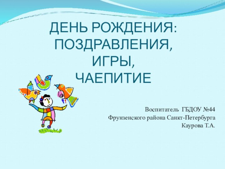 Воспитатель ГБДОУ №44Фрунзенского района Санкт-ПетербургаКаурова Т.А.ДЕНЬ РОЖДЕНИЯ: ПОЗДРАВЛЕНИЯ,  ИГРЫ,  ЧАЕПИТИЕ